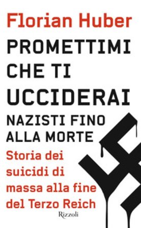 Promettimi che ti ucciderai. Nazisti fino alla morte. Storia dei suicidi di massa alla fine del Terzo Reich Florian Huber