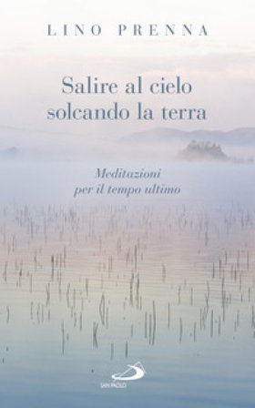 Salire al cielo solcando la terra. Meditazioni sul tempo ultimo Lino Prenna