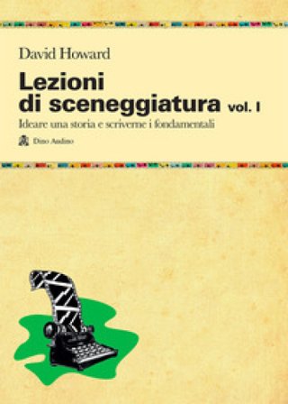Lezioni di sceneggiatura. Vol. 1: Ideare una storia e scriverne i fondamentali David Howard
