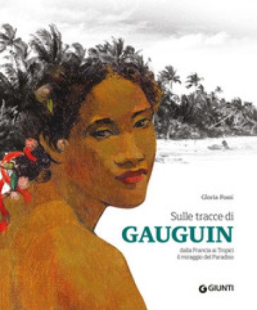 Sulle tracce di Gauguin. Dalla Francia ai Tropici. Il miraggio del Paradiso. Ediz. a colori Gloria Fossi