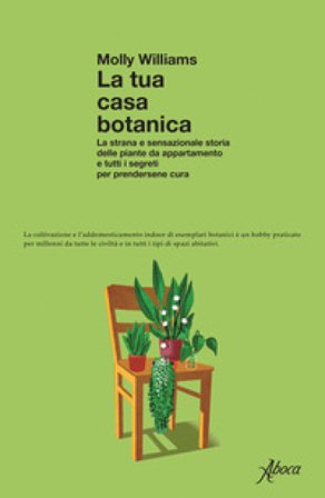 La tua casa botanica. La strana e sensazionale storia delle piante da appartamento e tutti i segreti per prendersene cura Molly Williams