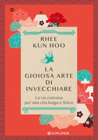 La gioiosa arte di invecchiare. La via coreana per una vita lunga e felice Rhee Kun Hoo