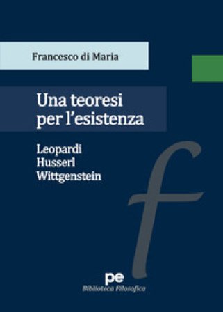 Una teoresi per l'esistenza. Leopardi, Husserl, Wittgenstein Francesco di Maria