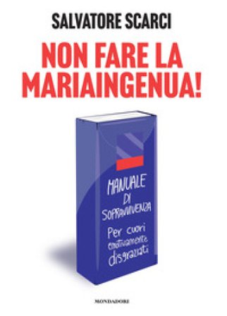 Non fare la Mariaingenua! Manuale di sopravvivenza per cuori emotivamente disgraziati Salvatore Scarci