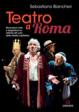 Teatro a Roma. Recensioni, note e spigolature su ottanta atti unici della ribalta capitolina Sebastiano Biancheri