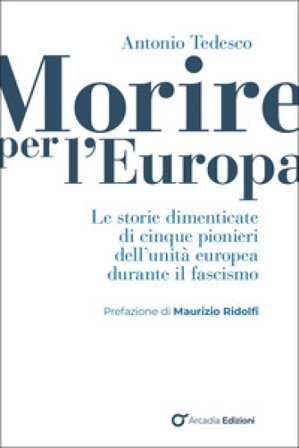 Morire per l'Europa. Le storie dimenticate di cinque pionieri dell'unità europea durante il fascismo Antonio Tedesco