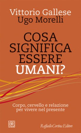 Cosa significa essere umani? Corpo, cervello e relazione per vivere nel presente Vittorio Gallese