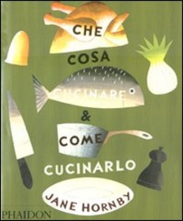 Che cosa cucinare e come cucinarlo. Ediz. illustrata Jane Hornby