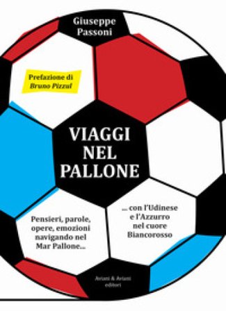 Viaggi nel pallone. Pensieri, parole, opere, emozioni navigando nel Mar Pallone... con l'Udinese e l'Azzurro nel cuore Biancorosso Giuseppe Passoni