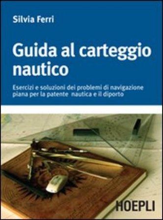 Guida al carteggio nautico. Esercizi e soluzioni dei problemi di navigazione piana per la patente nautica e da diporto Silvia Ferri