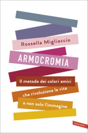 Armocromia. Il metodo dei colori amici che rivoluziona la vita e non solo l'immagine Rossella Migliaccio