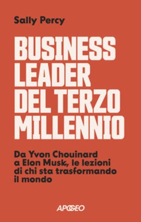 Business leader del terzo millennio. Da Yvon Chouinard a Elon Musk, le lezioni di chi sta trasformando il mondo Sally Percy