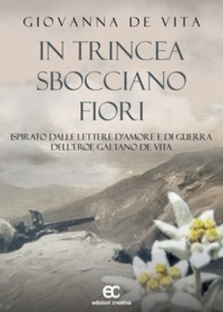 In trincea sbocciano fiori. Ispirato dalle lettere d'amore e di guerra dell'eroe Gaetano De Vita Giovanna De Vita