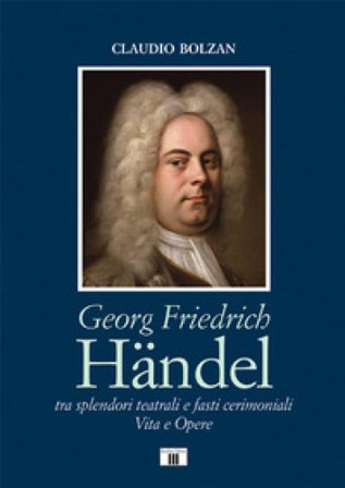 Georg Friedrich Händel. Tra splendori teatrali e fasti cerimoniali. Vita e opere Claudio Bolzan
