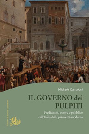 Il governo dei pulpiti. Predicatori, potere e pubblico nell'Italia della prima età moderna Michele Camaioni