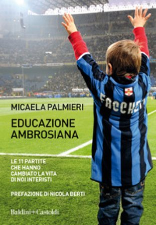 Educazione ambrosiana. Le 11 partite che hanno cambiato la vita di noi interisti Micaela Palmieri