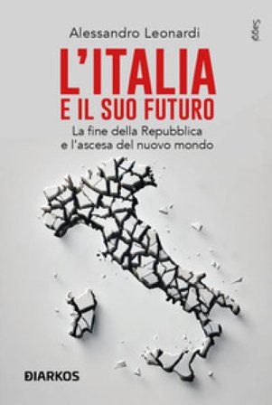 L'Italia e il suo futuro. La fine della Repubblica e l'ascesa del nuovo mondo Alessandro Leonardi