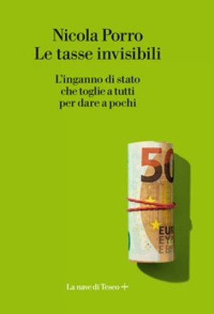 Le tasse invisibili. L'inganno di stato che toglie a tutti per dare a pochi Nicola Porro