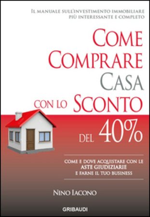 Come comprare casa con lo sconto del 40%. Come e dove acquistare con le aste giudiziarie e farne il tuo business Nino Iacono
