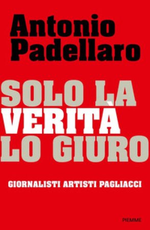 Solo la verità lo giuro. Giornalisti Artisti Pagliacci Antonio Padellaro