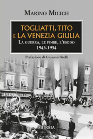 Togliatti, Tito e la Venezia Giulia. La guerra, le foibe, l'esodo 1943-1954 Marino Micich