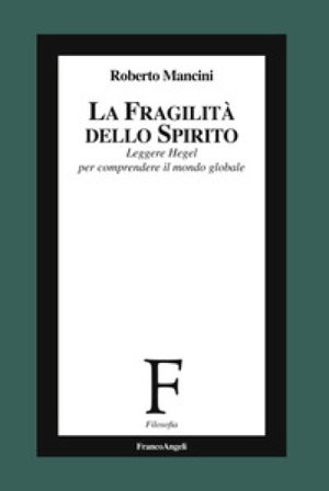 La fragilità dello Spirito. Leggere Hegel per comprendere il mondo globale Roberto Mancini