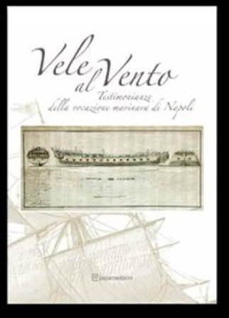 Vele al vento. Testimonianze della vocazione marinara di Napoli. Ediz. illustrata