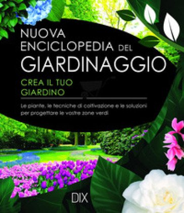 Nuova enciclopedia del giardinaggio. Crea il tuo giardino. Le piante, le tecniche di coltivazione e le soluzioni per progettare le vostre zone verdi