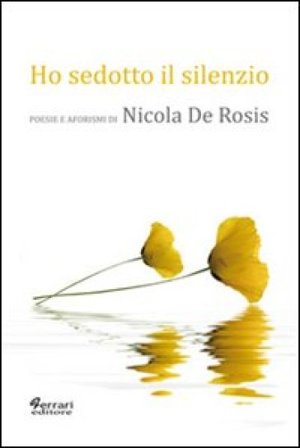 Ho sedotto il silenzio. Poesie e aforismi Nicola De Rosis