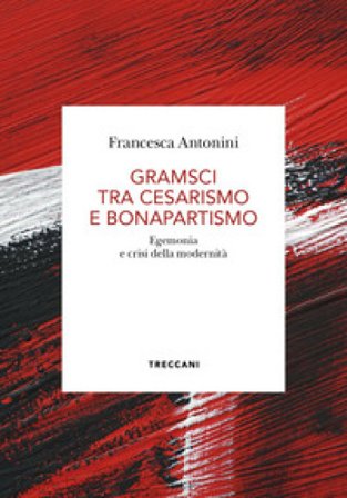 Gramsci tra cesarismo e bonapartismo. Egemonia e crisi della modernità Francesca Antonini