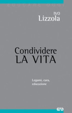 Condividere la vita. Legami, cura, educazione Ivo Lizzola