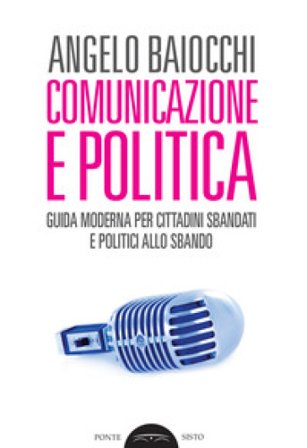 Comunicazione e politica. Guida moderna per cittadini sbandati e politici allo sbando Angelo Baiocchi