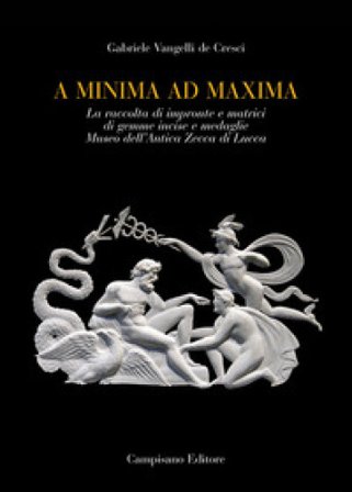A minima ad maxima. La raccolta di impronte e matrici di gemme incise e medaglie Museo dell'Antica Zecca di Lucca. Ediz. a colori Gabriele Vangelli De
