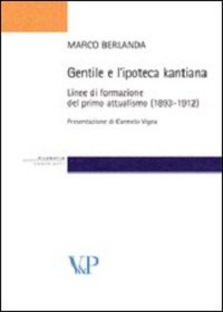 Gentile e l'ipoteca kantiana. Linee di formazione del primo attualismo (1893-1912) Marco Berlanda