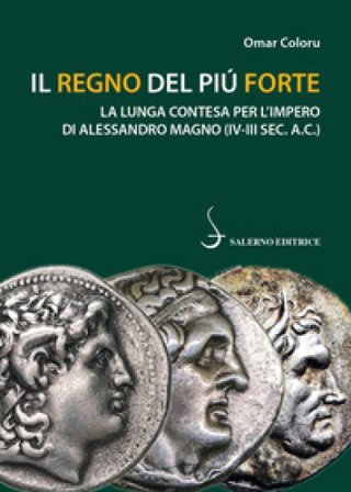 Il regno del più forte. La lunga contesa per l'Impero di Alessandro Magno (IV-III sec. A.C.) Omar Coloru