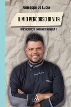 Il mio percorso di vita. Tra sacrifici e traguardi raggiunti Giuseppe De Lucia