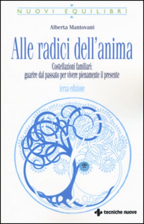 Alle radici dell'anima. Costellazioni familiari: guarire dal passato per vivere pienamente il presente Alberta Mantovani