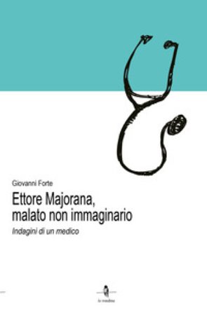Ettore Majorana, malato non immaginario. Indagini di un medico Giovanni Forte