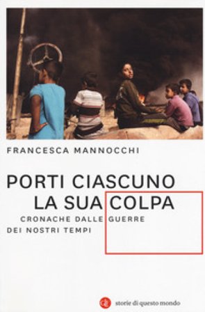 Porti ciascuno la sua colpa. Cronache dalle guerre dei nostri tempi Francesca Mannocchi