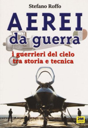 Aerei da guerra. I guerrieri del cielo tra storia e tecnica. Ediz. a colori Stefano Roffo