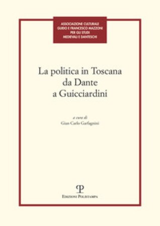 La politica in Toscana da Dante a Guicciardini. Atti del Convegno (Firenze, 7-8 maggio 2014)