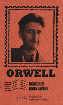 Guardarsi dalla santità. Lettere di un ragionevole eretico George Orwell