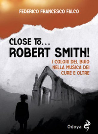 Close to... Robert Smith! I colori del buio nella musica dei Cure e oltre Federico Francesco Falco