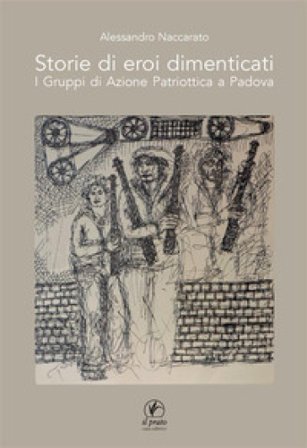 Storie di eroi dimenticati. I gruppi di azione patriottica a Padova Alessandro Naccarato
