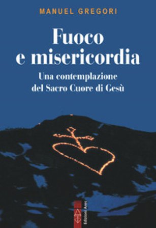 Fuoco e misericordia. In contemplazione del Sacro Cuore di Gesù Manuel Gregori
