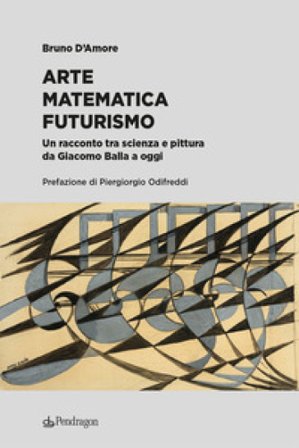 Arte matematica Futurismo. Un racconto tra scienza e pittura da Giacomo Balla a oggi Bruno D'Amore