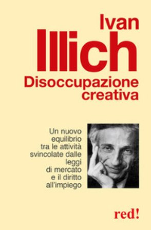 Disoccupazione creativa. Un nuovo equilibrio tra le attività svincolate dalle leggi di mercato e il diritto all'impiego Ivan Illich