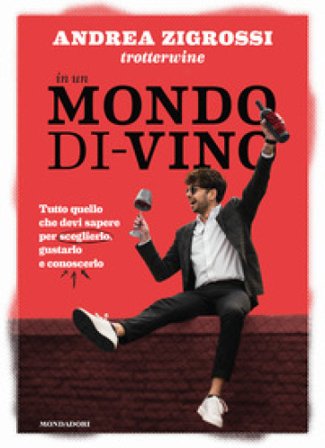 In un mondo di-vino. Tutto quello che devi sapere per sceglierlo, gustarlo e conoscerlo Andrea Trotterwine Zigrossi