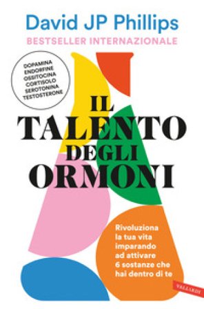 Il talento degli ormoni. Rivoluziona la tua vita imparando ad attivare 6 sostanze che hai dentro di te David JP Phillips