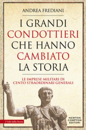 I grandi condottieri che hanno cambiato la storia. Le imprese militari di cento straordinari generali Andrea Frediani